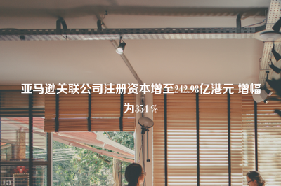 亞馬遜關(guān)聯(lián)公司注冊資本大幅增至242.98億港元，增幅達354%，強化出版物進口業(yè)務布局